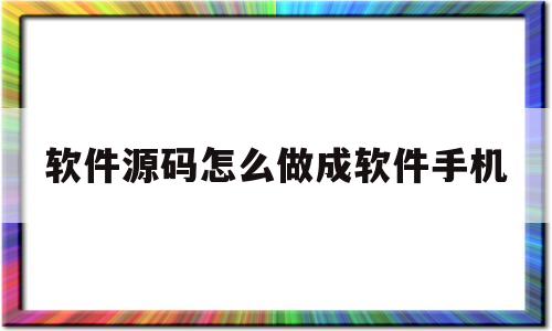 包含软件源码怎么做成软件手机的词条