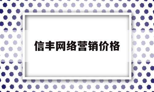 信丰网络营销价格(信丰网络营销价格查询)