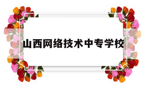 山西网络技术中专学校(山西省现代经贸技工学校)