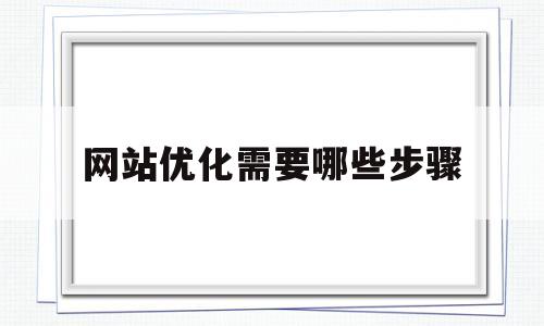 网站优化需要哪些步骤(网站优化需要哪些步骤和方法)