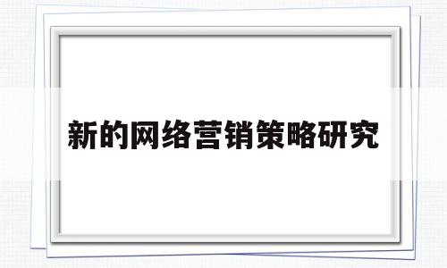 新的网络营销策略研究(网络营销的策略研究论文)