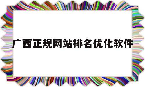 广西正规网站排名优化软件(广西壮族自治区在线seo关键词排名优化)