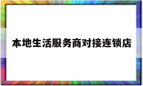 本地生活服务商对接连锁店(本地生活服务商对接连锁店是什么)