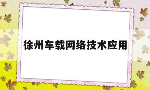 徐州车载网络技术应用(车载网络技术课后答案凌永成)