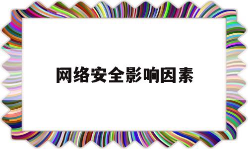 网络安全影响因素(网络安全影响哪些领域安全)