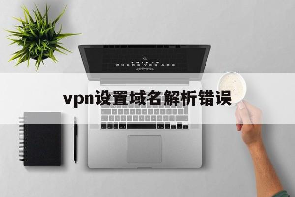 vpn设置域名解析错误的简单介绍