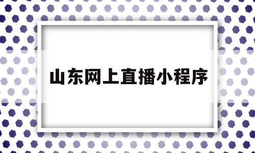 山东网上直播小程序(山东电视台网络直播软件)