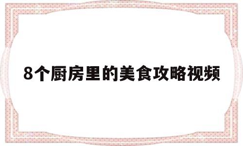 8个厨房里的美食攻略视频的简单介绍