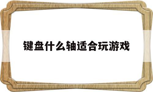 键盘什么轴适合玩游戏(键盘什么轴适合玩游戏用)