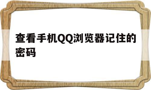 查看手机QQ浏览器记住的密码(手机浏览器怎么记住网站密码)