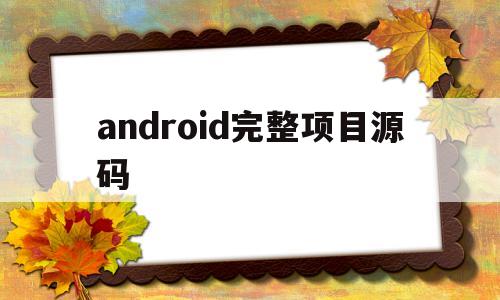 android完整项目源码(android项目源码网盘资源)