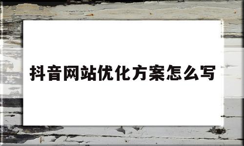 抖音网站优化方案怎么写的简单介绍