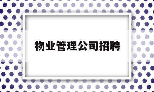 物业管理公司招聘(物业管理公司招聘保安骗局)