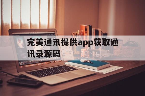 完美通讯提供app获取通讯录源码的简单介绍