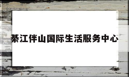 綦江伴山国际生活服务中心(綦江伴山国际生活服务中心电话)