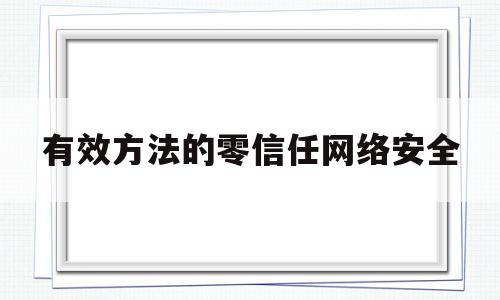 有效方法的零信任网络安全(零信任网络安全架构蔷薇灵动)