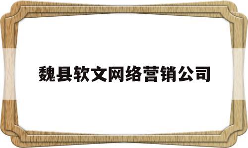 魏县软文网络营销公司(魏县软文网络营销公司电话)