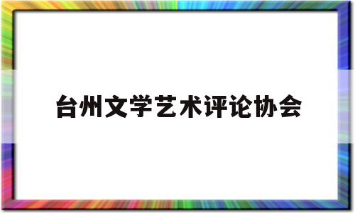 台州文学艺术评论协会(台州文学艺术评论协会官网)