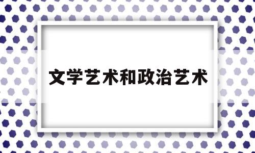 文学艺术和政治艺术(文艺与政治的关系我的见解)