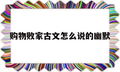 购物败家古文怎么说的幽默(购物败家古文怎么说的幽默一点)