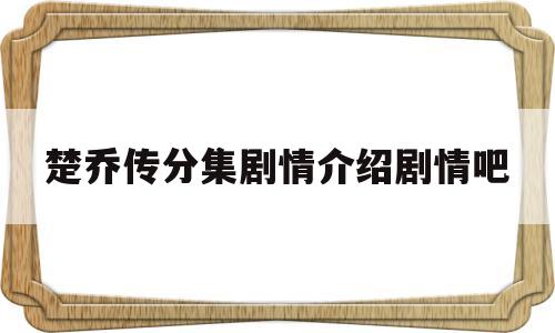 楚乔传分集剧情介绍剧情吧(楚乔传分集剧情67全集大结局)