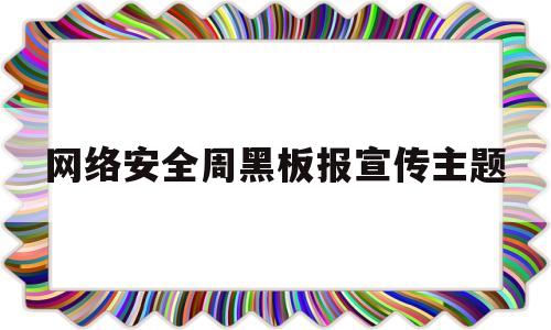 网络安全周黑板报宣传主题(网络安全周黑板报宣传主题有哪些)