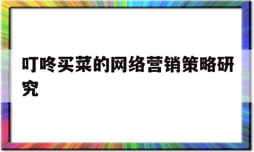 叮咚买菜的网络营销策略研究的简单介绍