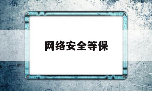 网络安全等保(网络安全等保建设)