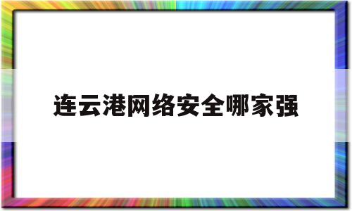 连云港网络安全哪家强(连云港网络科技有限公司)