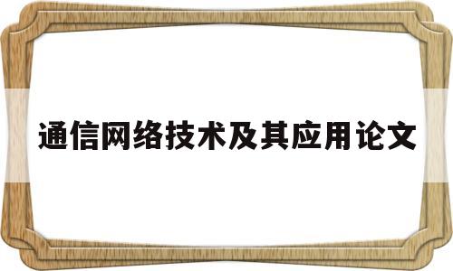 关于通信网络技术及其应用论文的信息