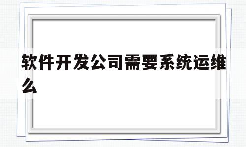 关于软件开发公司需要系统运维么的信息