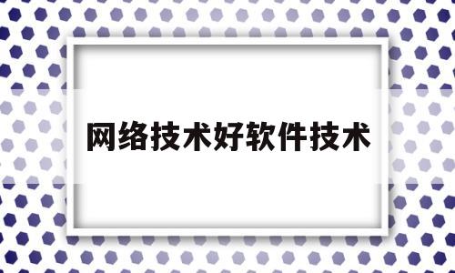 网络技术好软件技术(网络技术好软件技术就业吗)