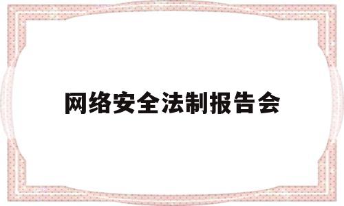 网络安全法制报告会(网络安全法制教育讲座)