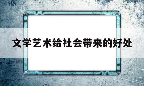 文学艺术给社会带来的好处(文学艺术是对社会生活的什么)