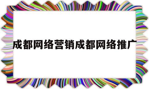 成都网络营销成都网络推广(成都做网络推广的公司有哪些)