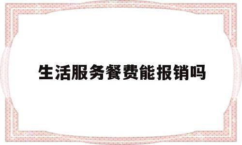 生活服务餐费能报销吗(生活服务餐费可以报销吗)