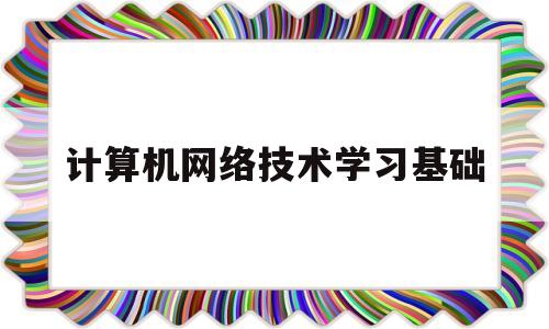 计算机网络技术学习基础(计算机网络技术专业基础课)