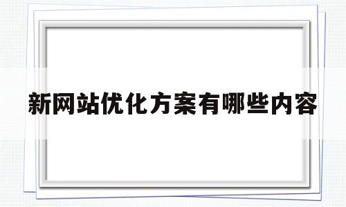 新网站优化方案有哪些内容(新网站优化方案有哪些内容和方法)