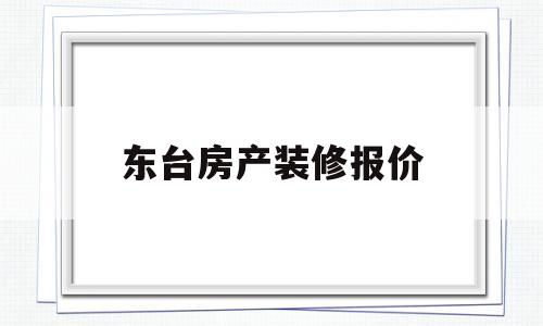 东台房产装修报价(东台房产装修报价查询)