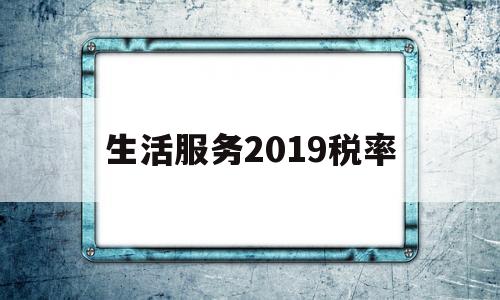 生活服务2019税率(2021年生活服务类税率)