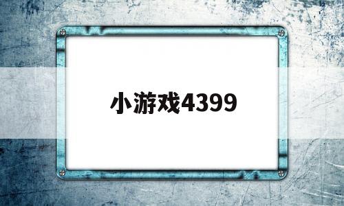 小游戏4399(小游戏4399在线玩免费)