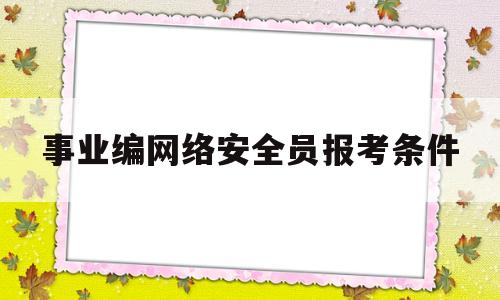 事业编网络安全员报考条件(网络信息安全管理员怎么报考)