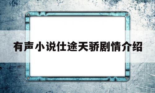 有声小说仕途天骄剧情介绍(仕途天骄有声小说免费收听大结局)