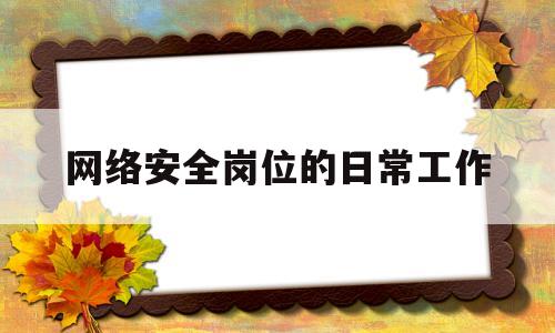 网络安全岗位的日常工作(网络安全岗位的日常工作内容)