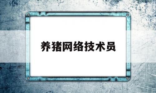 养猪网络技术员(养猪网络技术员工作内容)