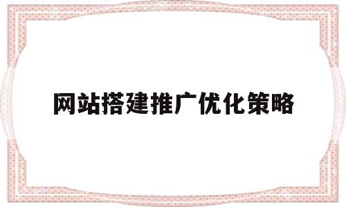 网站搭建推广优化策略(网站推广优化怎么做最好)