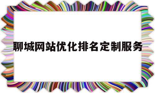 聊城网站优化排名定制服务的简单介绍