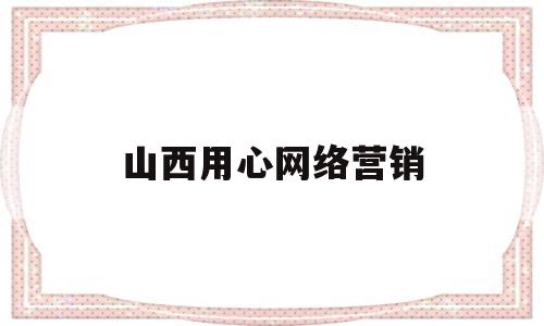 山西用心网络营销(山西用心执服饰有限公司)