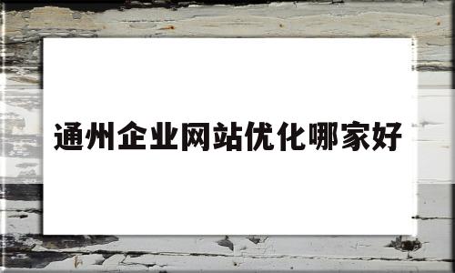 关于通州企业网站优化哪家好的信息