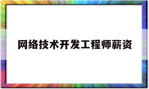 网络技术开发工程师薪资(网络技术开发工程师薪资待遇)